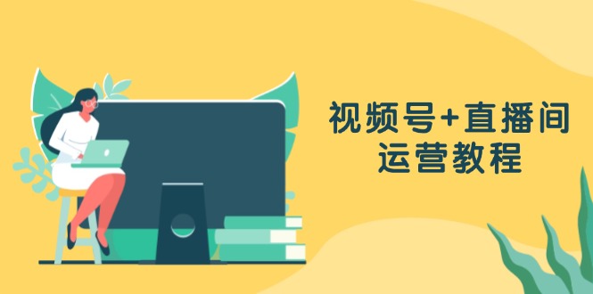 视频号+直播间运营教程：作品创作、直播设置与数据分析一网打尽 - 中创网-中创网